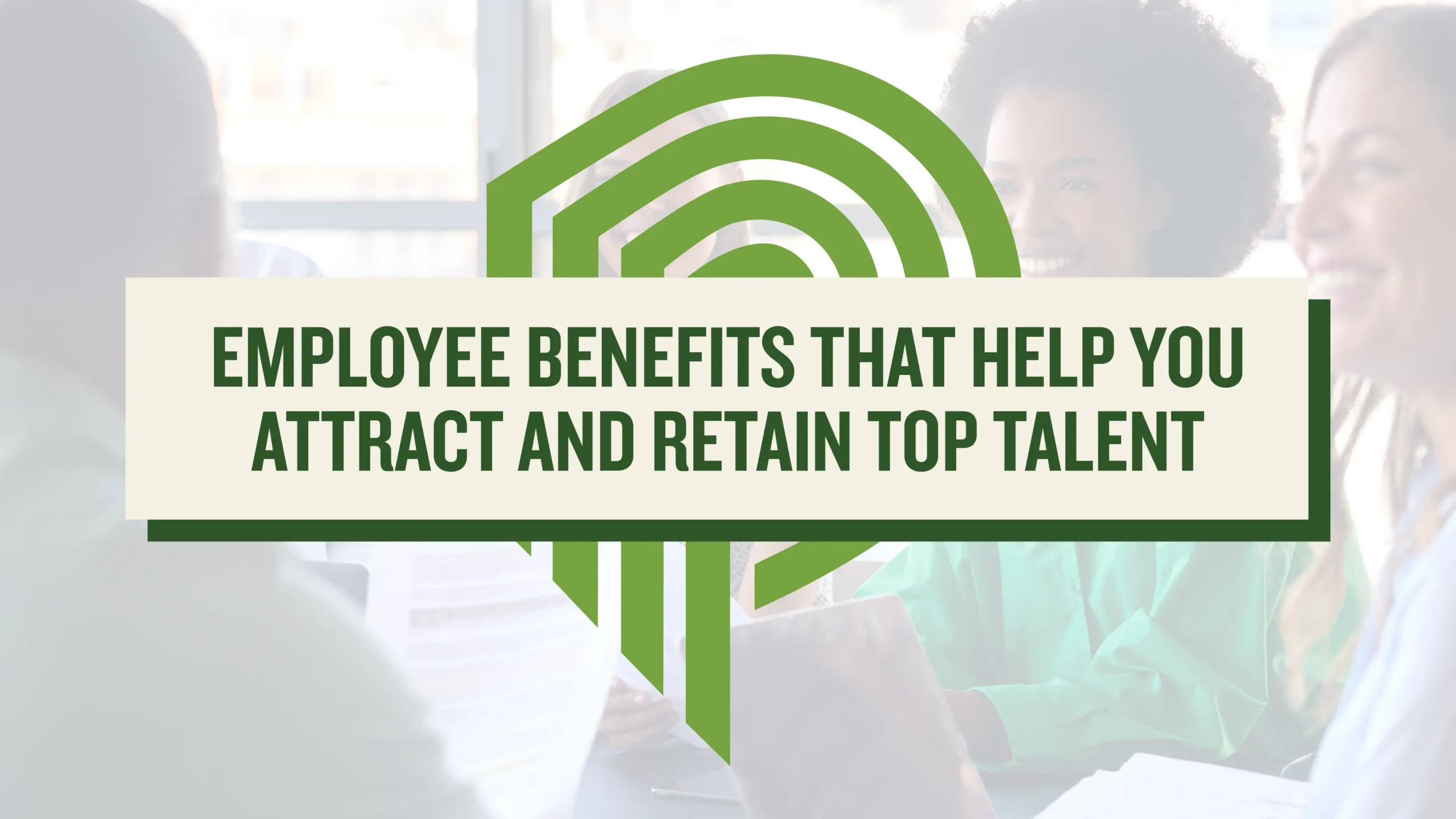 Home 9 A faded photo of smiling coworkers gathered around a table, overlaid with a green logo and a banner reading “Employee Benefits That Help You Attract and Retain Top Talent.”